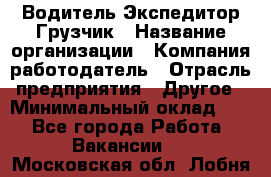 Водитель-Экспедитор-Грузчик › Название организации ­ Компания-работодатель › Отрасль предприятия ­ Другое › Минимальный оклад ­ 1 - Все города Работа » Вакансии   . Московская обл.,Лобня г.
